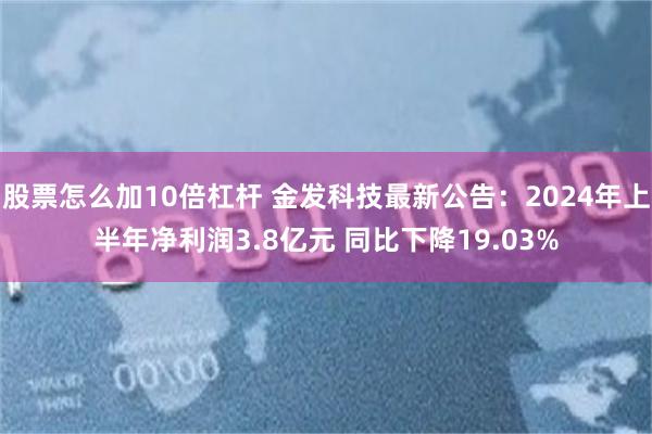 股票怎么加10倍杠杆 金发科技最新公告：2024年上半年净利润3.8亿元 同比下降19.03%