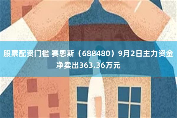 股票配资门槛 赛恩斯（688480）9月2日主力资金净卖出363.36万元