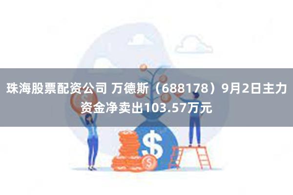 珠海股票配资公司 万德斯（688178）9月2日主力资金净卖