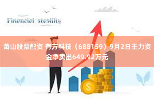 萧山股票配资 有方科技（688159）9月2日主力资金净卖出649.92万元