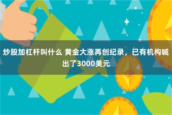 炒股加杠杆叫什么 黄金大涨再创纪录，已有机构喊出了300