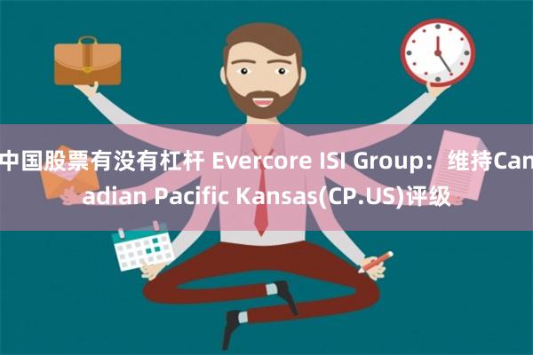 中国股票有没有杠杆 Evercore ISI Group：维持Canadian Pacific Kansas(CP.US)评级