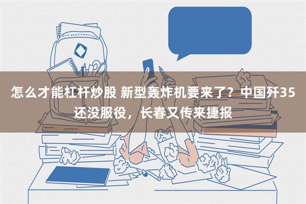 怎么才能杠杆炒股 新型轰炸机要来了？中国歼35还没服役，