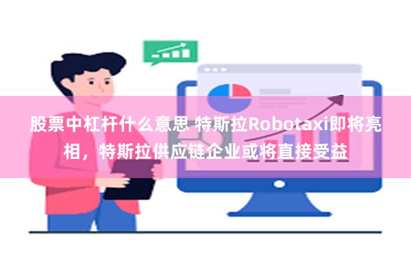 股票中杠杆什么意思 特斯拉Robotaxi即将亮相，特斯拉供应链企业或将直接受益