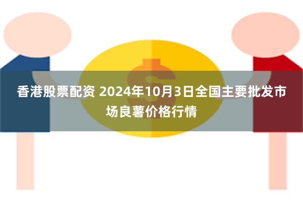 香港股票配资 2024年10月3日全国主要批发市场良薯价格行情