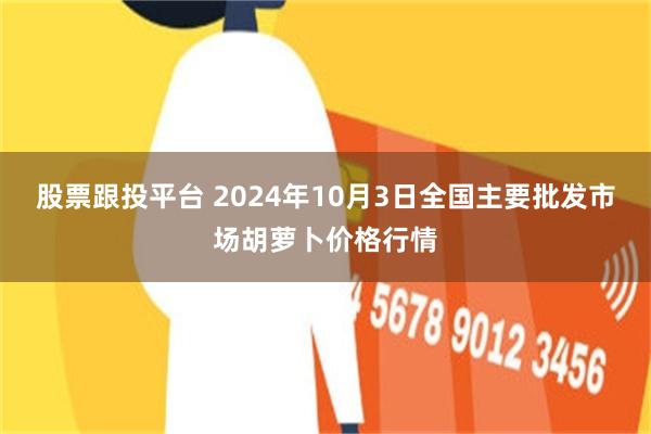 股票跟投平台 2024年10月3日全国主要批发市场胡萝卜价格行情