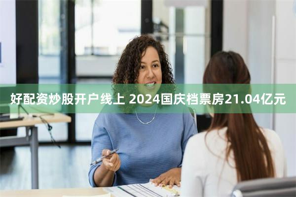 好配资炒股开户线上 2024国庆档票房21.04亿元