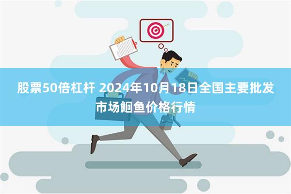 股票50倍杠杆 2024年10月18日全国主要批发市场鮰