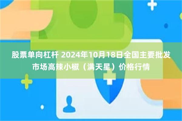 股票单向杠杆 2024年10月18日全国主要批发市场高辣