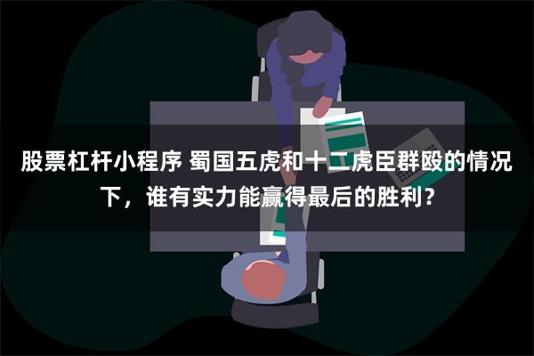 股票杠杆小程序 蜀国五虎和十二虎臣群殴的情况下，谁有实力能赢得最后的胜利？