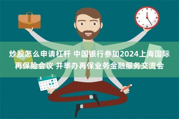 炒股怎么申请杠杆 中国银行参加2024上海国际再保险会议 并举办再保业务金融服务交流会