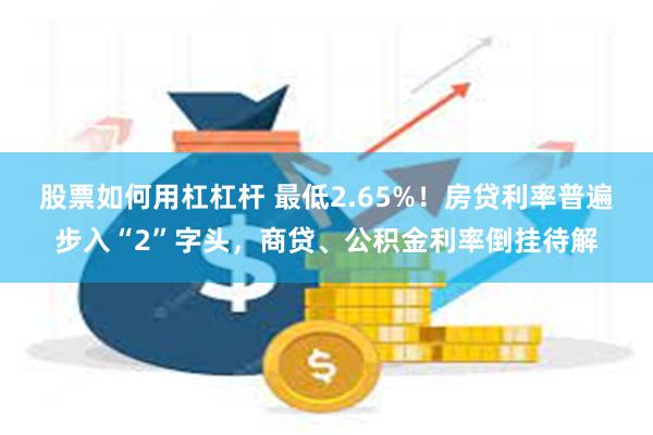 股票如何用杠杠杆 最低2.65%！房贷利率普遍步入“2”字头，商贷、公积金利率倒挂待解