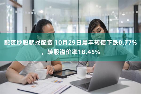 配资炒股就找配资 10月29日晨丰转债下跌0.77%，转股溢价率18.45%