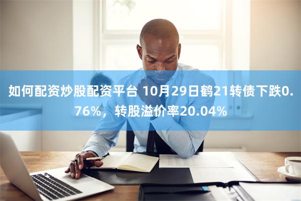 如何配资炒股配资平台 10月29日鹤21转债下跌0.76%，转股溢价率20.04%