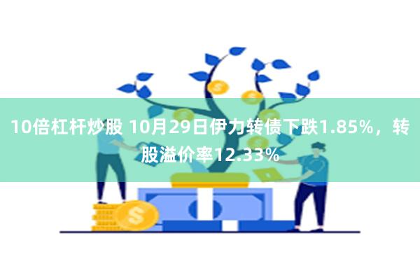 10倍杠杆炒股 10月29日伊力转债下跌1.85%，转股溢价率12.33%