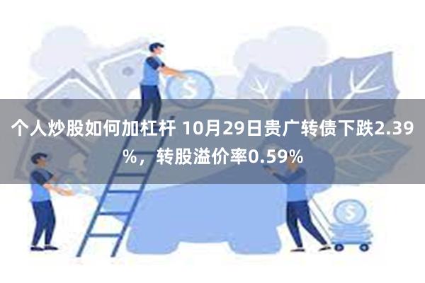 个人炒股如何加杠杆 10月29日贵广转债下跌2.39%，转股溢价率0.59%