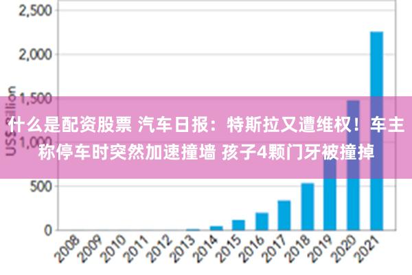 什么是配资股票 汽车日报：特斯拉又遭维权！车主称停车时突然加速撞墙 孩子4颗门牙被撞掉