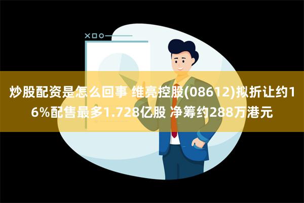 炒股配资是怎么回事 维亮控股(08612)拟折让约16%配售最多1.728亿股 净筹约288万港元