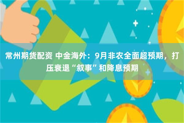 常州期货配资 中金海外：9月非农全面超预期，打压衰退“叙事”和降息预期