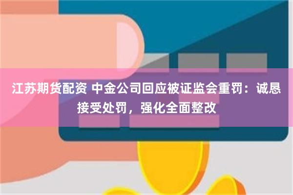 江苏期货配资 中金公司回应被证监会重罚：诚恳接受处罚，强化全面整改