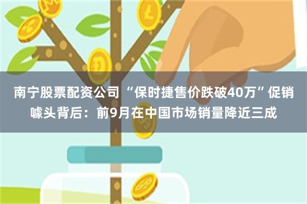 南宁股票配资公司 “保时捷售价跌破40万”促销噱头背后：前9月在中国市场销量降近三成