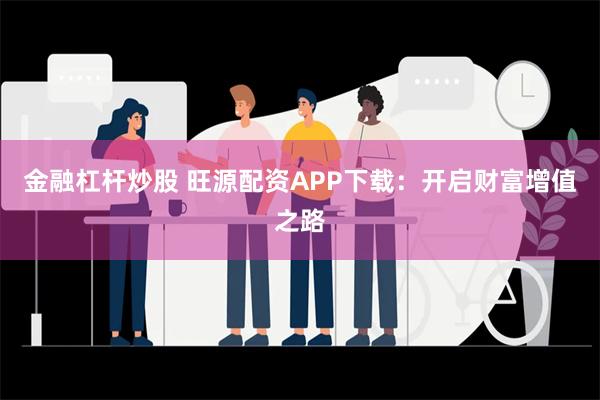 金融杠杆炒股 旺源配资APP下载：开启财富增值之路