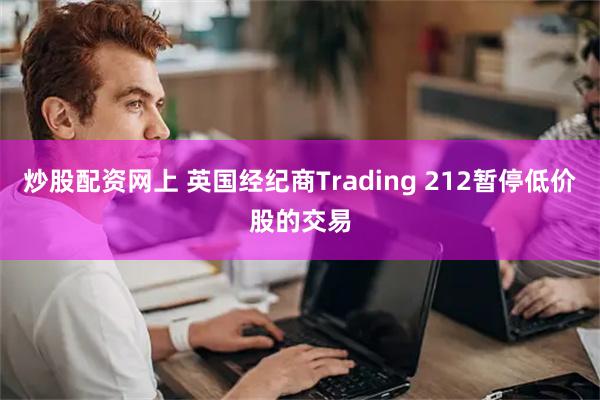 炒股配资网上 英国经纪商Trading 212暂停低价股的交易