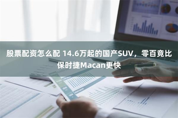 股票配资怎么配 14.6万起的国产SUV，零百竟比保时捷Macan更快