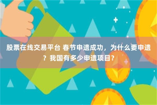 股票在线交易平台 春节申遗成功，为什么要申遗？我国有多少申遗项目？