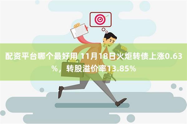 配资平台哪个最好用 11月18日火炬转债上涨0.63%，转股溢价率13.85%