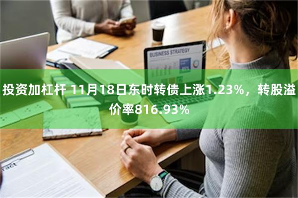 投资加杠杆 11月18日东时转债上涨1.23%，转股溢价率816.93%