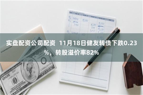 实盘配资公司配资  11月18日健友转债下跌0.23%，转股溢价率82%