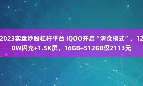 2023实盘炒股杠杆平台 iQOO开启“清仓模式”，120W闪充+1.5K屏，16GB+512GB仅2113元