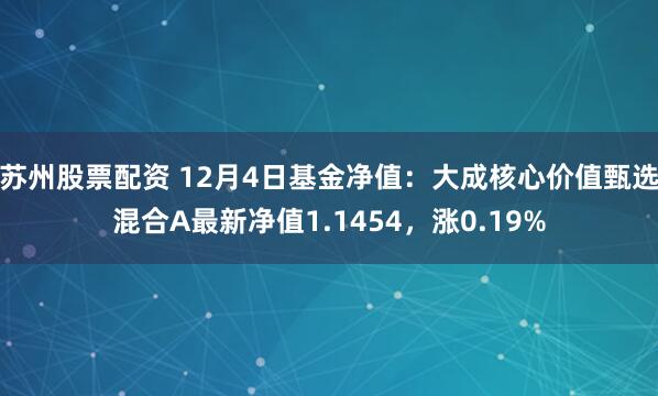 苏州股票配资 12月4日基金净值：大成核心价值甄选混合A最新净值1.1454，涨0.19%