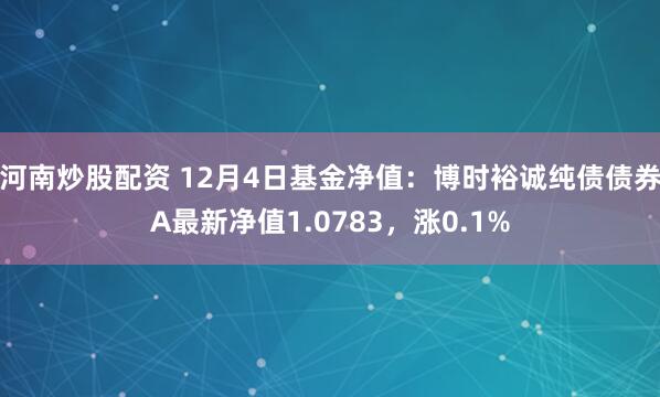 河南炒股配资 12月4日基金净值：博时裕诚纯债债券A最新净值1.0783，涨0.1%