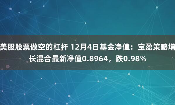 美股股票做空的杠杆 12月4日基金净值：宝盈策略增长混合最新净值0.8964，跌0.98%