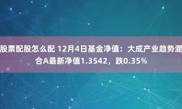 股票配股怎么配 12月4日基金净值：大成产业趋势混合A最新净值1.3542，跌0.35%