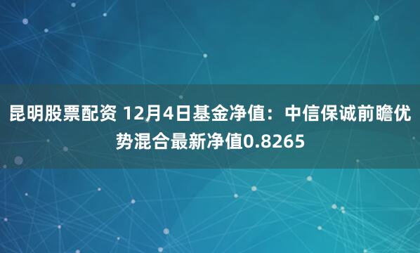 昆明股票配资 12月4日基金净值：中信保诚前瞻优势混合最新净值0.8265