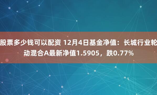 股票多少钱可以配资 12月4日基金净值：长城行业轮动混合A最新净值1.5905，跌0.77%