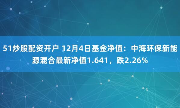 51炒股配资开户 12月4日基金净值：中海环保新能源混合最新净值1.641，跌2.26%