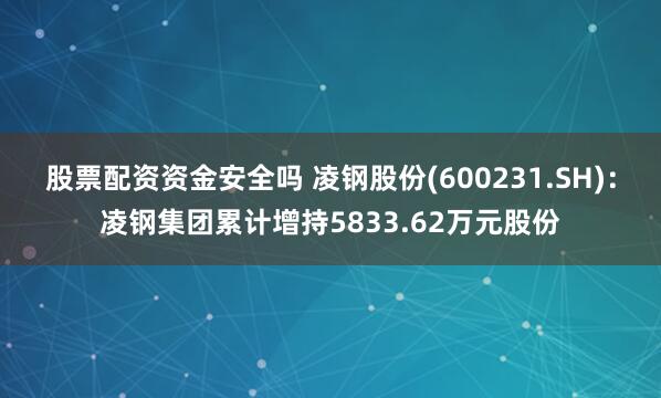 股票配资资金安全吗 凌钢股份(600231.SH)：凌钢集团累计增持5833.62万元股份