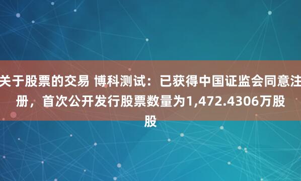 关于股票的交易 博科测试：已获得中国证监会同意注册，首次公开发行股票数量为1,472.4306万股