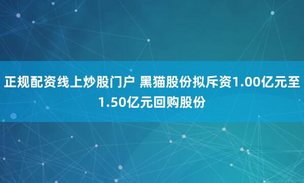 正规配资线上炒股门户 黑猫股份拟斥资1.00亿元至1.50亿元回购股份