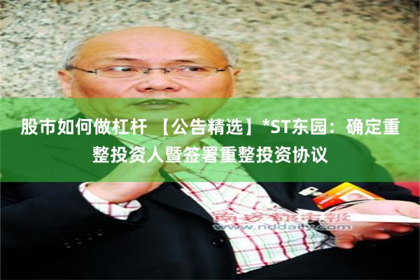 股市如何做杠杆 【公告精选】*ST东园：确定重整投资人暨签署重整投资协议