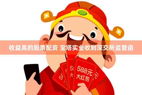 收益高的股票配资 宝塔实业收到深交所监管函