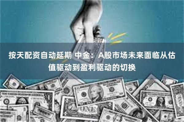 按天配资自动延期 中金：A股市场未来面临从估值驱动到盈利驱动的切换