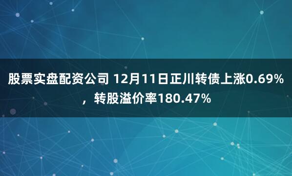 股票实盘配资公司 12月11日正川转债上涨0.69%，转股溢价率180.47%