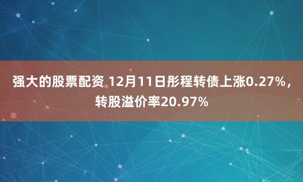 强大的股票配资 12月11日彤程转债上涨0.27%，转股溢价率20.97%