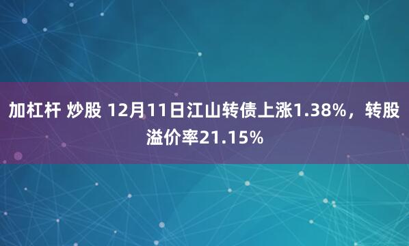 加杠杆 炒股 12月11日江山转债上涨1.38%，转股溢价率21.15%