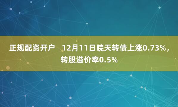 正规配资开户   12月11日皖天转债上涨0.73%，转股溢价率0.5%